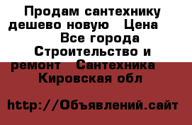 Продам сантехнику дешево новую › Цена ­ 20 - Все города Строительство и ремонт » Сантехника   . Кировская обл.